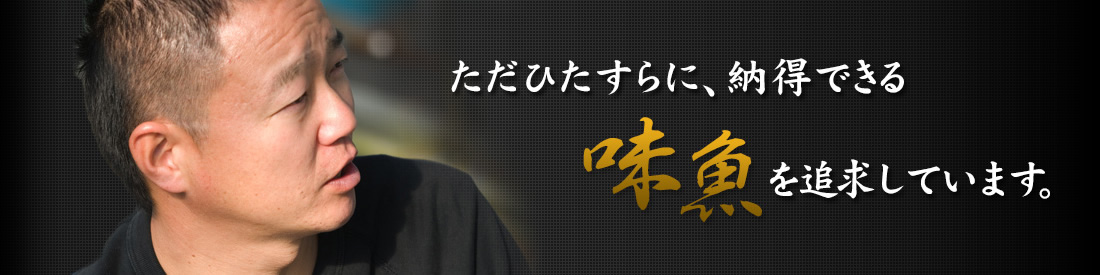 ただひたすらに納得できる味魚を追求しています。